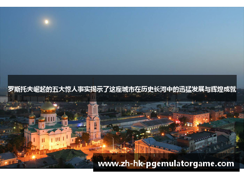 罗斯托夫崛起的五大惊人事实揭示了这座城市在历史长河中的迅猛发展与辉煌成就