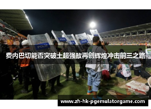 费内巴切能否突破土超强敌再创辉煌冲击前三之路
