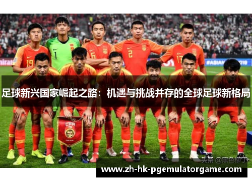 足球新兴国家崛起之路:机遇与挑战并存的全球足球新格局 足球新兴国家崛起之路:机遇与挑战并存的全球足球新格局