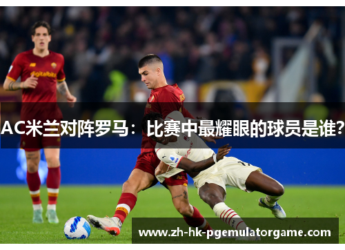 AC米兰对阵罗马：比赛中最耀眼的球员是谁？