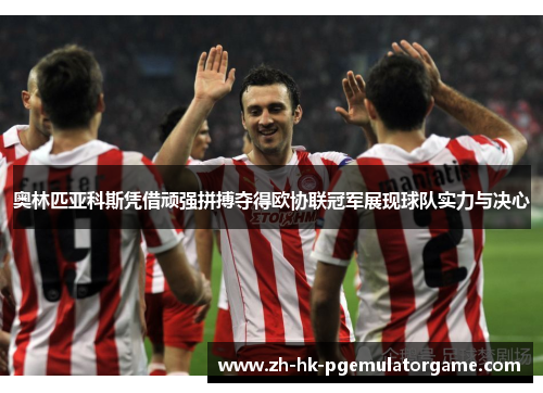 奥林匹亚科斯凭借顽强拼搏夺得欧协联冠军展现球队实力与决心