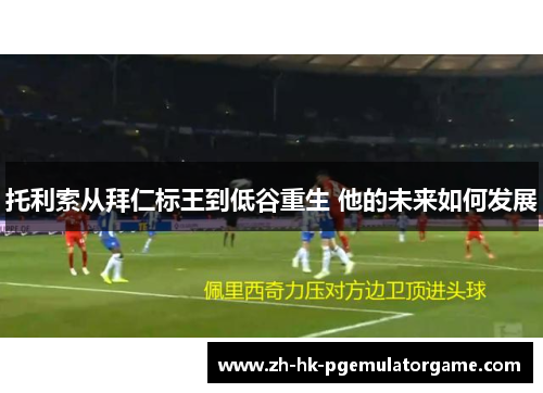 托利索从拜仁标王到低谷重生 他的未来如何发展