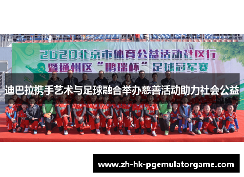 迪巴拉携手艺术与足球融合举办慈善活动助力社会公益