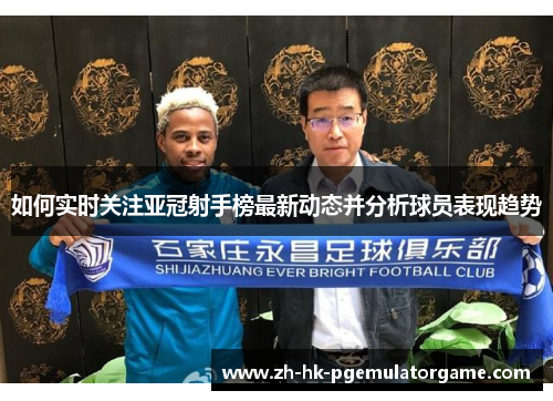 如何实时关注亚冠射手榜最新动态并分析球员表现趋势 如何实时关注亚冠射手榜最新动态并分析球员表现趋势