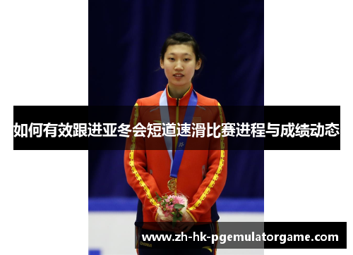 如何有效跟进亚冬会短道速滑比赛进程与成绩动态 如何有效跟进亚冬会短道速滑比赛进程与成绩动态