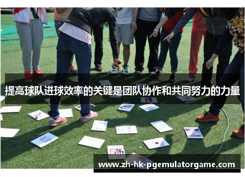 提高球队进球效率的关键是团队协作和共同努力的力量 提高球队进球效率的关键是团队协作和共同努力的力量