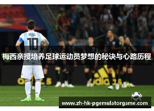 梅西亲授培养足球运动员梦想的秘诀与心路历程 梅西亲授培养足球运动员梦想的秘诀与心路历程