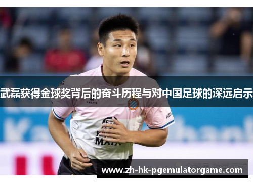 武磊获得金球奖背后的奋斗历程与对中国足球的深远启示