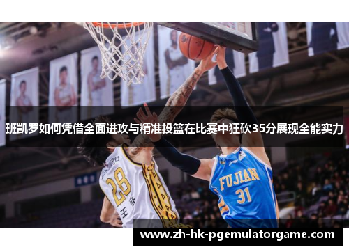 班凯罗如何凭借全面进攻与精准投篮在比赛中狂砍35分展现全能实力