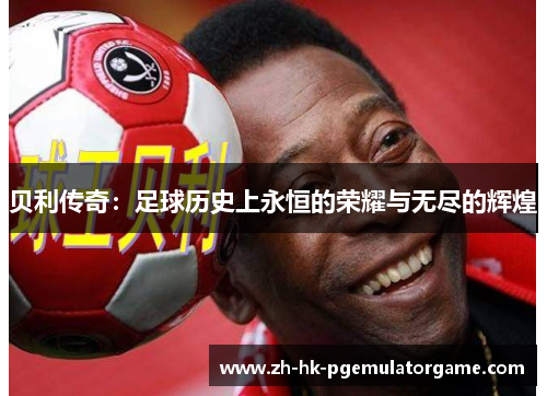 贝利传奇:足球历史上永恒的荣耀与无尽的辉煌 贝利传奇:足球历史上永恒的荣耀与无尽的辉煌