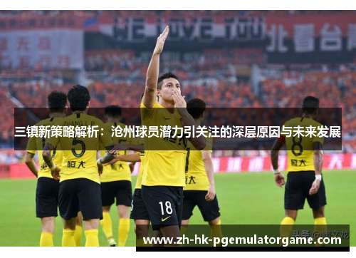 三镇新策略解析:沧州球员潜力引关注的深层原因与未来发展 三镇新策略解析:沧州球员潜力引关注的深层原因与未来发展