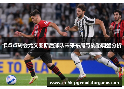卡卢卢转会尤文图斯后球队未来布局与战略调整分析 卡卢卢转会尤文图斯后球队未来布局与战略调整分析