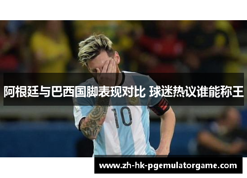 阿根廷与巴西国脚表现对比 球迷热议谁能称王
