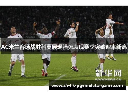 AC米兰客场战胜科莫展现强势表现赛季突破迎来新高