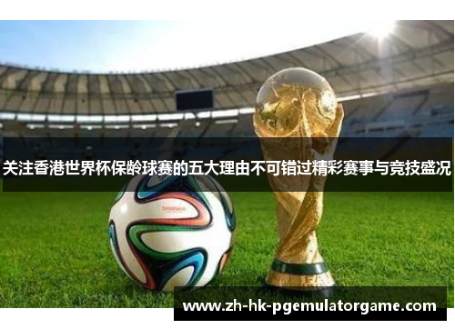 关注香港世界杯保龄球赛的五大理由不可错过精彩赛事与竞技盛况 关注香港世界杯保龄球赛的五大理由不可错过精彩赛事与竞技盛况