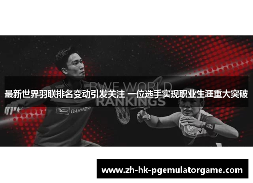 最新世界羽联排名变动引发关注 一位选手实现职业生涯重大突破