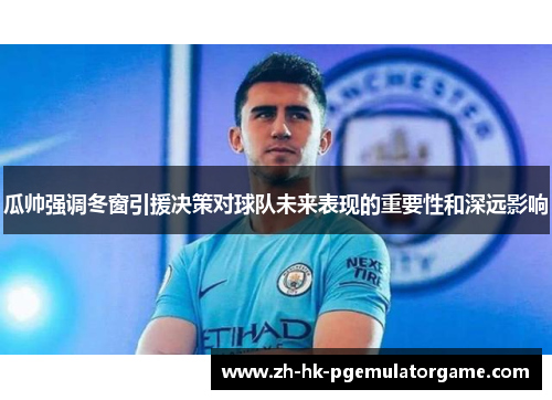 瓜帅强调冬窗引援决策对球队未来表现的重要性和深远影响
