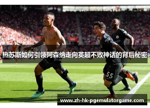 热苏斯如何引领阿森纳走向英超不败神话的背后秘密