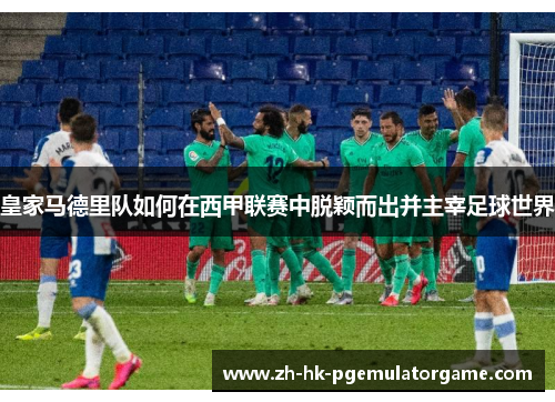 皇家马德里队如何在西甲联赛中脱颖而出并主宰足球世界 皇家马德里队如何在西甲联赛中脱颖而出并主宰足球世界