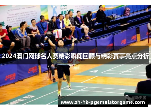 2024澳门网球名人赛精彩瞬间回顾与精彩赛事亮点分析