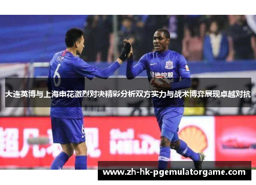 大连英博与上海申花激烈对决精彩分析双方实力与战术博弈展现卓越对抗