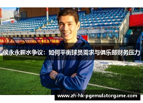侯永永薪水争议：如何平衡球员需求与俱乐部财务压力