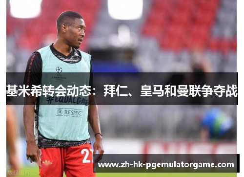 基米希转会动态：拜仁、皇马和曼联争夺战