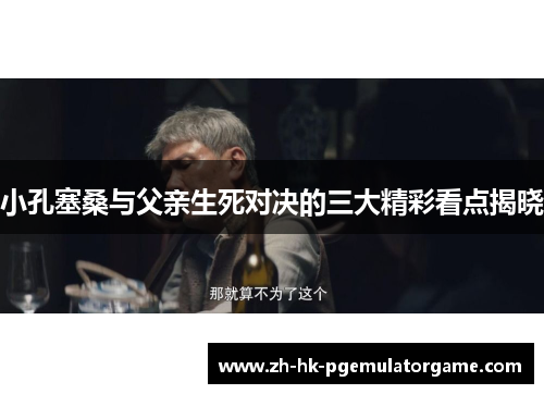 小孔塞桑与父亲生死对决的三大精彩看点揭晓