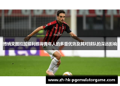 博纳文图拉加盟利雅得青年人的多重优势及其对球队的深远影响