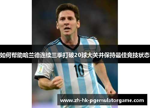 如何帮助哈兰德连续三季打破20球大关并保持最佳竞技状态 如何帮助哈兰德连续三季打破20球大关并保持最佳竞技状态