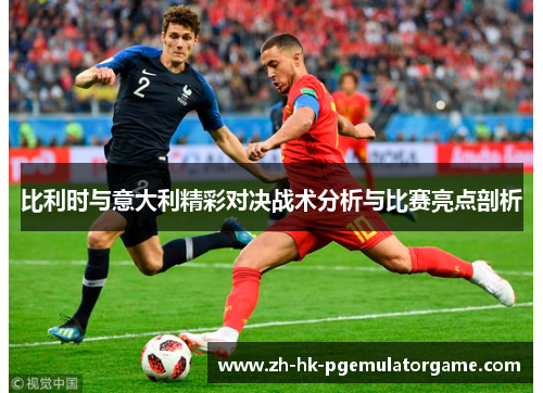比利时与意大利精彩对决战术分析与比赛亮点剖析 比利时与意大利精彩对决战术分析与比赛亮点剖析