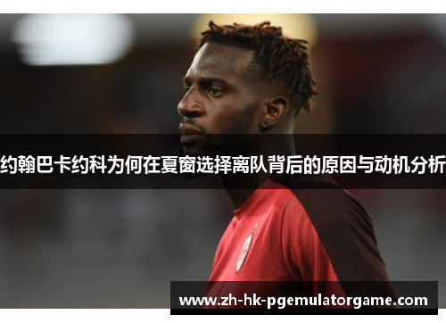 约翰巴卡约科为何在夏窗选择离队背后的原因与动机分析 约翰巴卡约科为何在夏窗选择离队背后的原因与动机分析