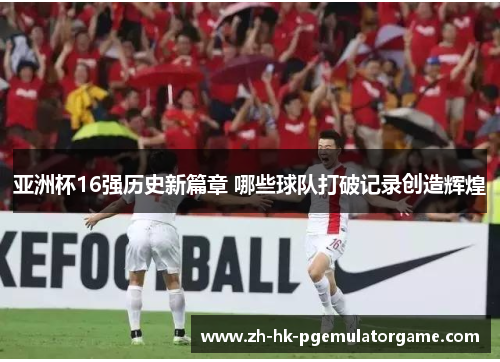 亚洲杯16强历史新篇章 哪些球队打破记录创造辉煌