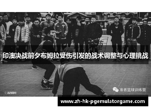 印澳决战前夕布姆拉受伤引发的战术调整与心理挑战 印澳决战前夕布姆拉受伤引发的战术调整与心理挑战