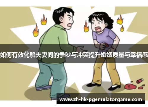 如何有效化解夫妻间的争吵与冲突提升婚姻质量与幸福感