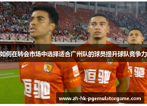 如何在转会市场中选择适合广州队的球员提升球队竞争力