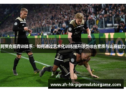 阿贾克斯青训体系：如何通过艺术化训练提升球员综合素质与比赛能力