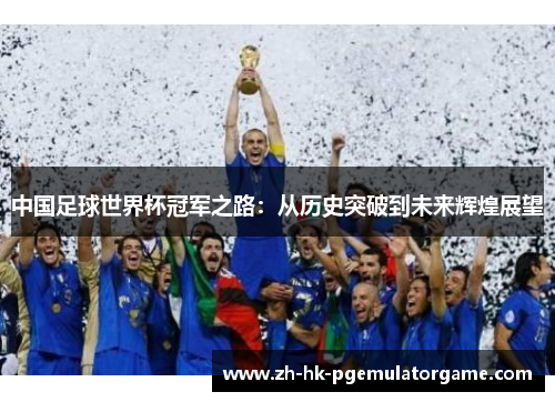 中国足球世界杯冠军之路:从历史突破到未来辉煌展望 中国足球世界杯冠军之路:从历史突破到未来辉煌展望