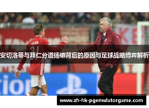 安切洛蒂与拜仁分道扬镳背后的原因与足球战略博弈解析