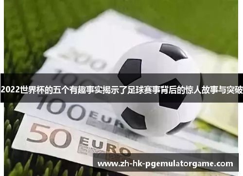 2022世界杯的五个有趣事实揭示了足球赛事背后的惊人故事与突破