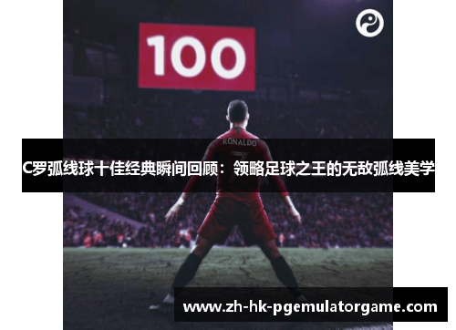 C罗弧线球十佳经典瞬间回顾：领略足球之王的无敌弧线美学