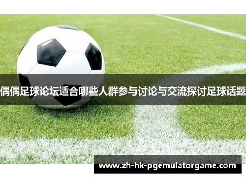 偶偶足球论坛适合哪些人群参与讨论与交流探讨足球话题