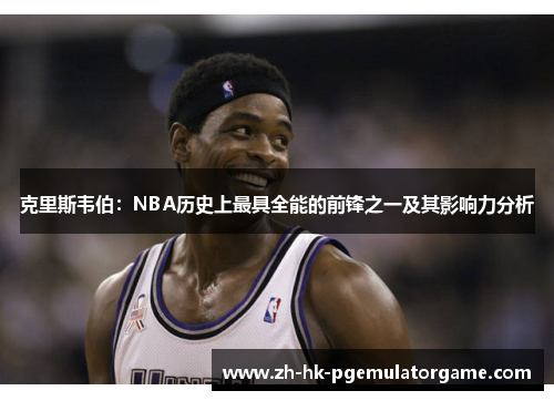 克里斯韦伯：NBA历史上最具全能的前锋之一及其影响力分析