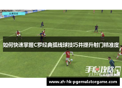 如何快速掌握C罗经典弧线球技巧并提升射门精准度