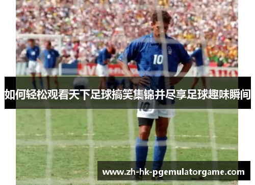 如何轻松观看天下足球搞笑集锦并尽享足球趣味瞬间
