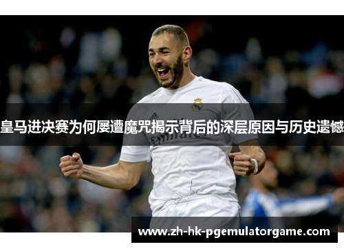 皇马进决赛为何屡遭魔咒揭示背后的深层原因与历史遗憾 皇马进决赛为何屡遭魔咒揭示背后的深层原因与历史遗憾