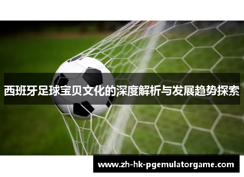 西班牙足球宝贝文化的深度解析与发展趋势探索