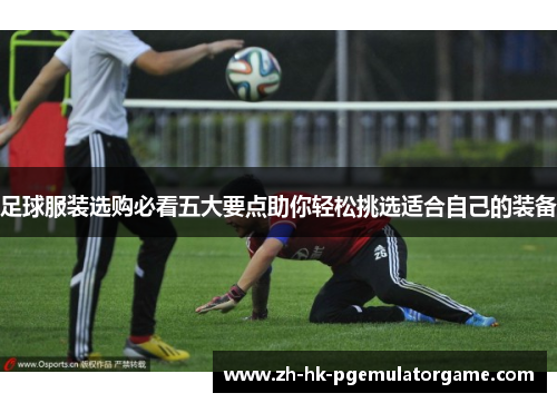 足球服装选购必看五大要点助你轻松挑选适合自己的装备