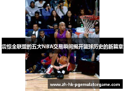 震惊全联盟的五大NBA交易瞬间揭开篮球历史的新篇章