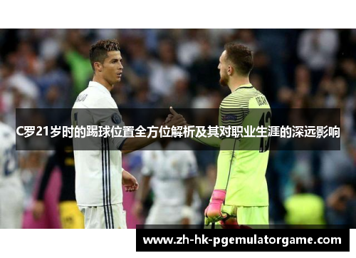 C罗21岁时的踢球位置全方位解析及其对职业生涯的深远影响